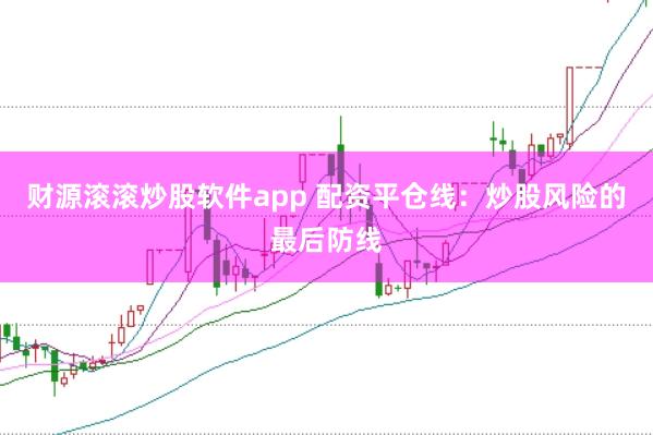 财源滚滚炒股软件app 配资平仓线：炒股风险的最后防线