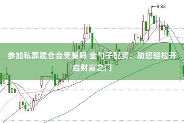 参加私募建仓会受骗吗 金勺子配资：助您轻松开启财富之门