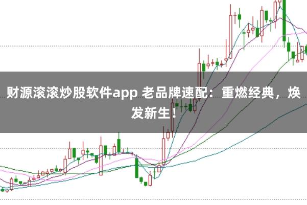 财源滚滚炒股软件app 老品牌速配：重燃经典，焕发新生！