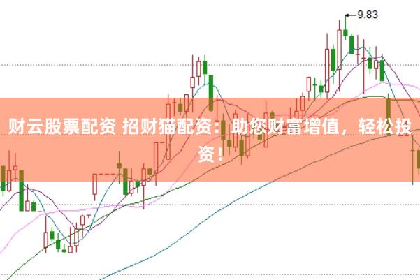 财云股票配资 招财猫配资：助您财富增值，轻松投资！