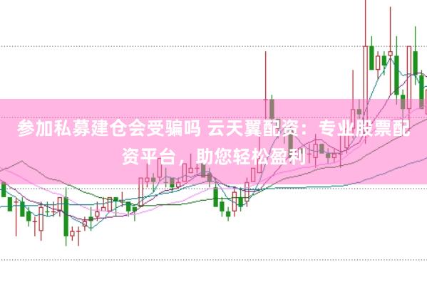 参加私募建仓会受骗吗 云天翼配资：专业股票配资平台，助您轻松盈利