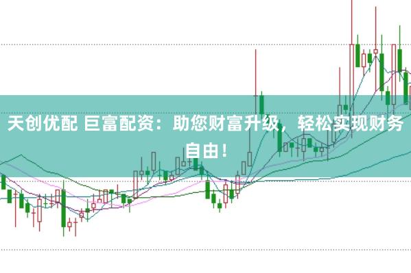 天创优配 巨富配资：助您财富升级，轻松实现财务自由！