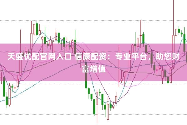 天盛优配官网入口 信康配资：专业平台，助您财富增值