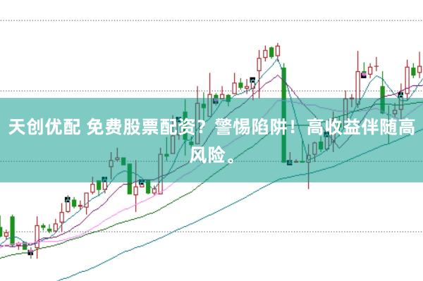 天创优配 免费股票配资？警惕陷阱！高收益伴随高风险。