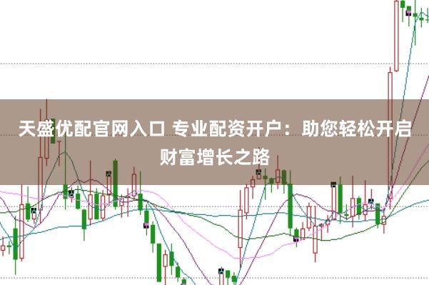 天盛优配官网入口 专业配资开户：助您轻松开启财富增长之路