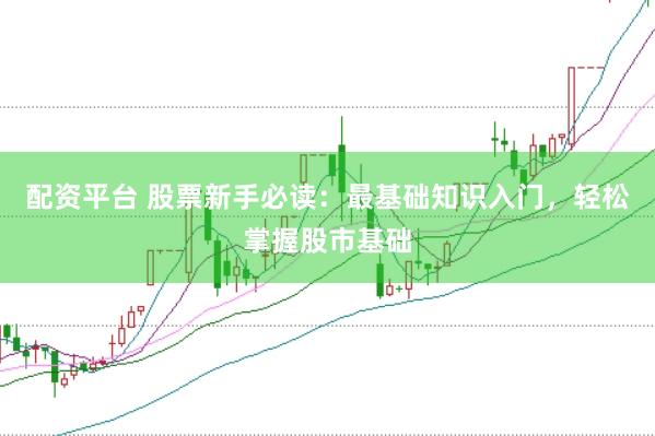 配资平台 股票新手必读：最基础知识入门，轻松掌握股市基础