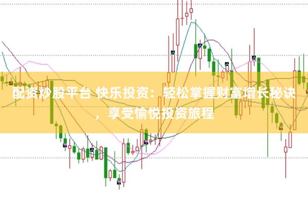配资炒股平台 快乐投资：轻松掌握财富增长秘诀，享受愉悦投资旅程