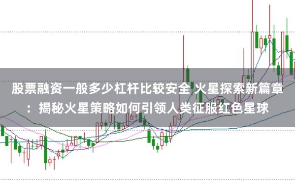 股票融资一般多少杠杆比较安全 火星探索新篇章：揭秘火星策略如何引领人类征服红色星球