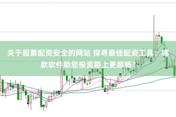 关于股票配资安全的网站 探寻最佳配资工具：哪款软件助您投资路上更顺畅？