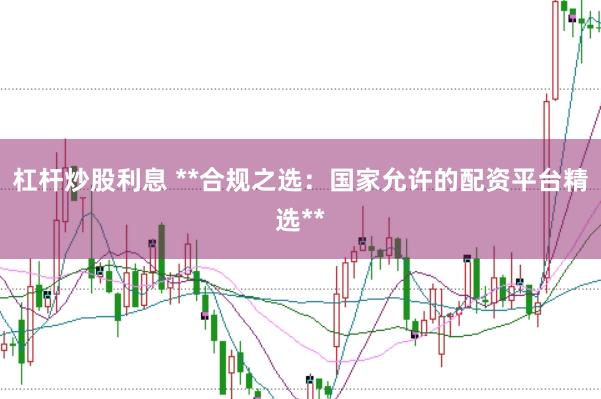 杠杆炒股利息 **合规之选：国家允许的配资平台精选**