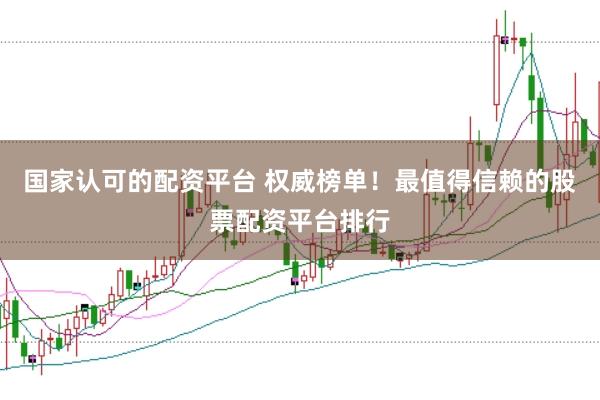 国家认可的配资平台 权威榜单！最值得信赖的股票配资平台排行