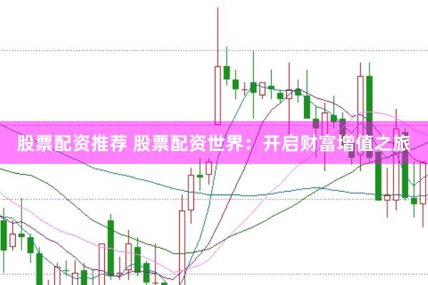 股票配资推荐 股票配资世界：开启财富增值之旅