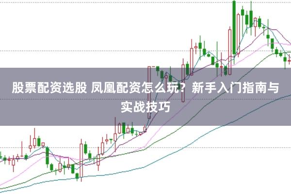 股票配资选股 凤凰配资怎么玩？新手入门指南与实战技巧