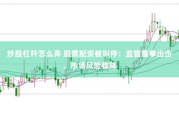 炒股杠杆怎么弄 股票配资被叫停：监管重拳出击，市场风险骤降