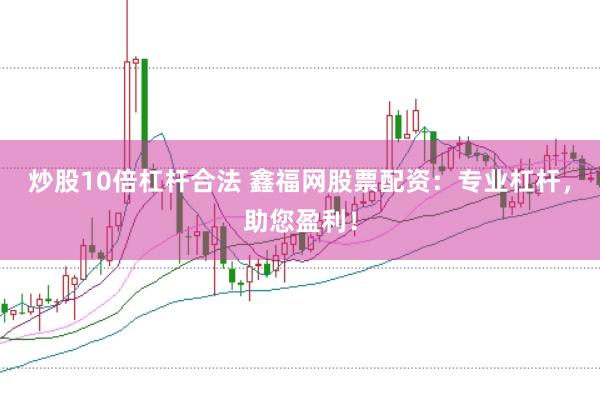 炒股10倍杠杆合法 鑫福网股票配资：专业杠杆，助您盈利！