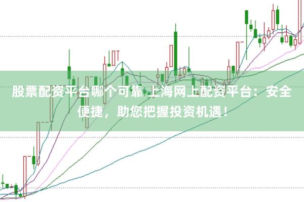 股票配资平台哪个可靠 上海网上配资平台：安全便捷，助您把握投资机遇！