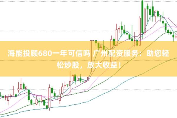 海能投顾680一年可信吗 广州配资服务：助您轻松炒股，放大收益！