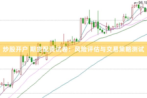 炒股开户 期货配资试卷：风险评估与交易策略测试