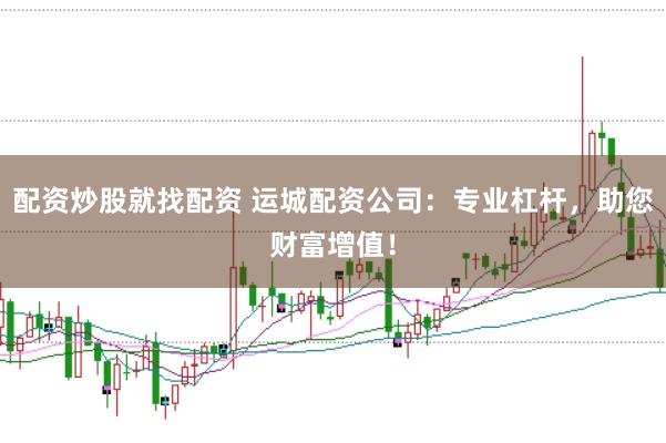 配资炒股就找配资 运城配资公司：专业杠杆，助您财富增值！