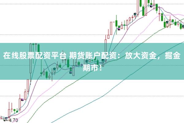 在线股票配资平台 期货账户配资：放大资金，掘金期市！
