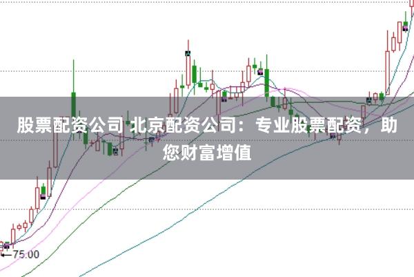 股票配资公司 北京配资公司：专业股票配资，助您财富增值