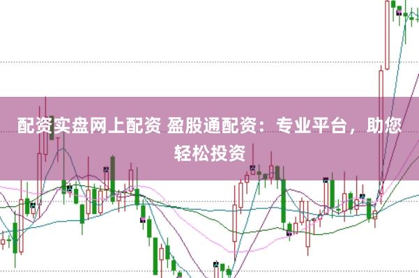 配资实盘网上配资 盈股通配资：专业平台，助您轻松投资