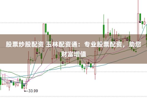 股票炒股配资 玉林配资通：专业股票配资，助您财富增值
