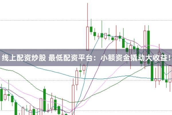 线上配资炒股 最低配资平台：小额资金撬动大收益！