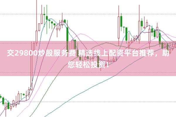 交29800炒股服务费 精选线上配资平台推荐，助您轻松投资！