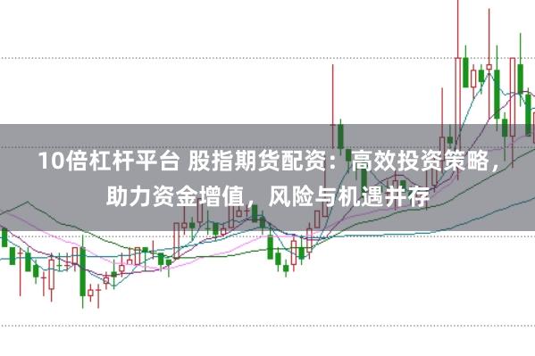 10倍杠杆平台 股指期货配资：高效投资策略，助力资金增值，风险与机遇并存