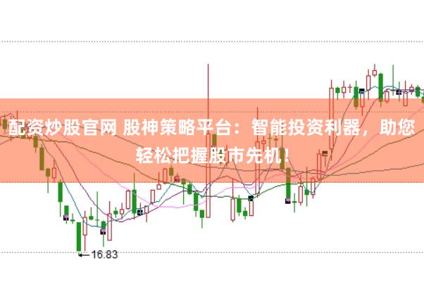 配资炒股官网 股神策略平台：智能投资利器，助您轻松把握股市先机！