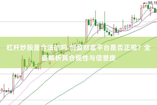 杠杆炒股是合法的吗 创盈财富平台是否正规？全面解析其合规性与信誉度