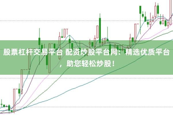 股票杠杆交易平台 配资炒股平台网：精选优质平台，助您轻松炒股！