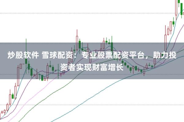 炒股软件 雪球配资：专业股票配资平台，助力投资者实现财富增长