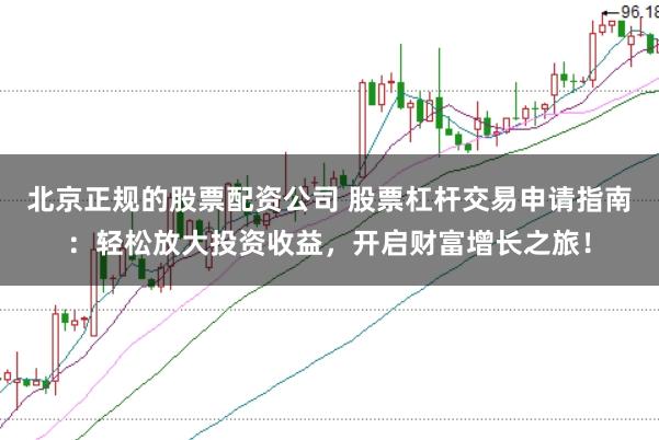 北京正规的股票配资公司 股票杠杆交易申请指南：轻松放大投资收益，开启财富增长之旅！