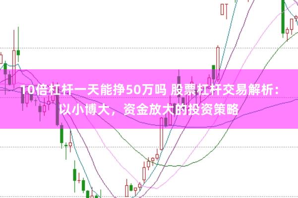 10倍杠杆一天能挣50万吗 股票杠杆交易解析：以小博大，资金放大的投资策略