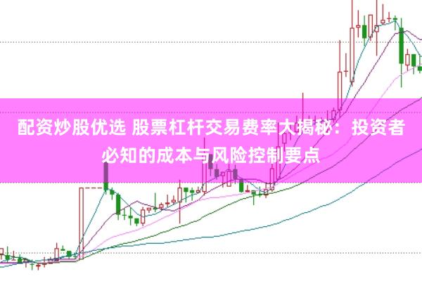 配资炒股优选 股票杠杆交易费率大揭秘：投资者必知的成本与风险控制要点