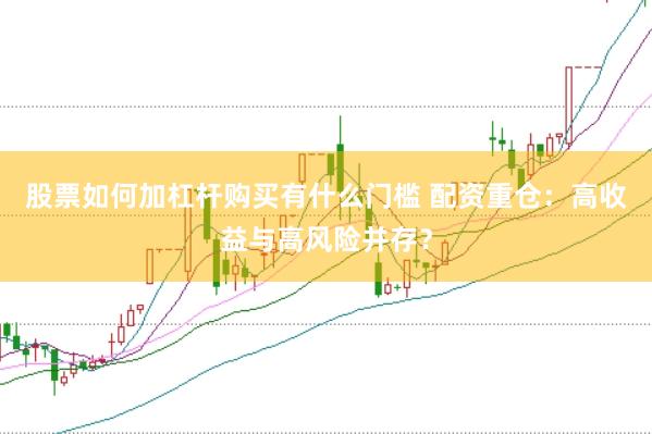 股票如何加杠杆购买有什么门槛 配资重仓：高收益与高风险并存？