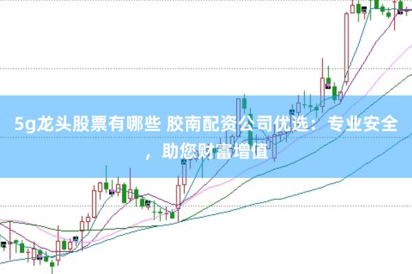 5g龙头股票有哪些 胶南配资公司优选：专业安全，助您财富增值