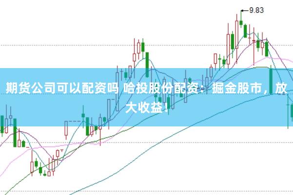 期货公司可以配资吗 哈投股份配资：掘金股市，放大收益！