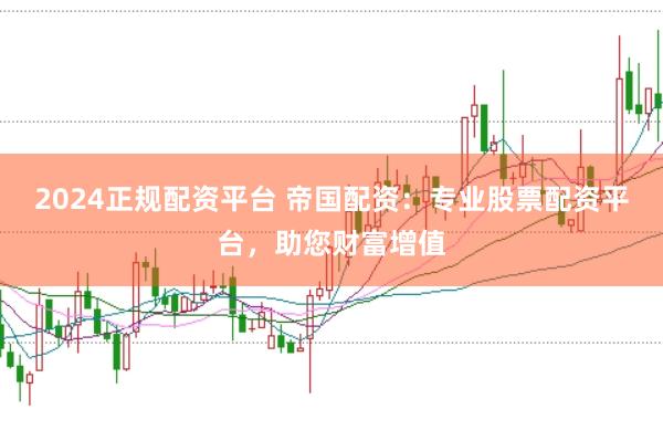2024正规配资平台 帝国配资：专业股票配资平台，助您财富增值