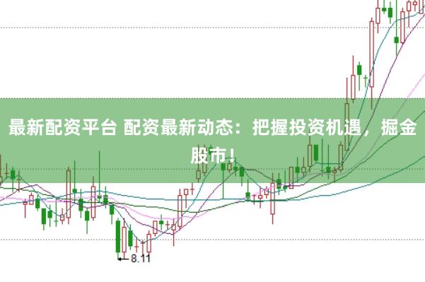 最新配资平台 配资最新动态：把握投资机遇，掘金股市！
