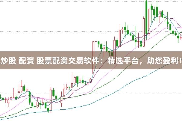 炒股 配资 股票配资交易软件：精选平台，助您盈利！