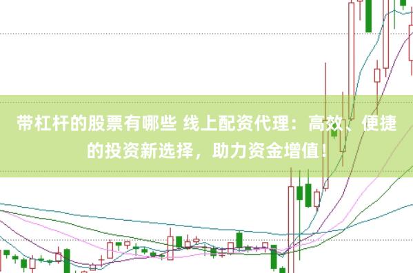 带杠杆的股票有哪些 线上配资代理：高效、便捷的投资新选择，助力资金增值！