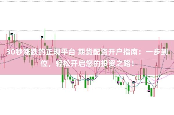 30秒涨跌的正规平台 期货配资开户指南：一步到位，轻松开启您的投资之路！