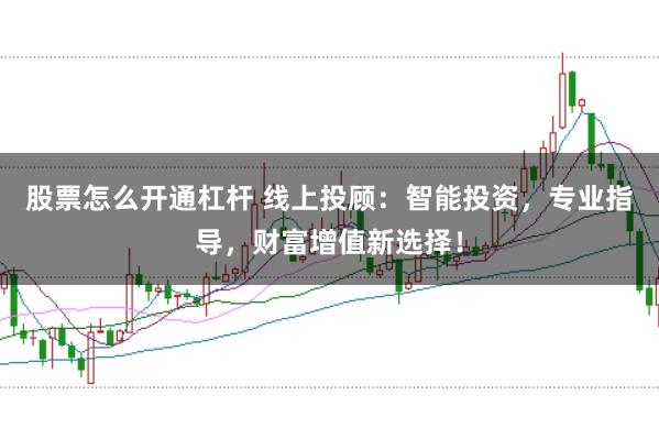 股票怎么开通杠杆 线上投顾：智能投资，专业指导，财富增值新选择！