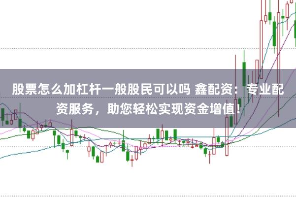 股票怎么加杠杆一般股民可以吗 鑫配资：专业配资服务，助您轻松实现资金增值！