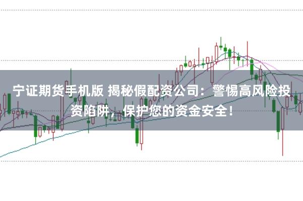 宁证期货手机版 揭秘假配资公司：警惕高风险投资陷阱，保护您的资金安全！