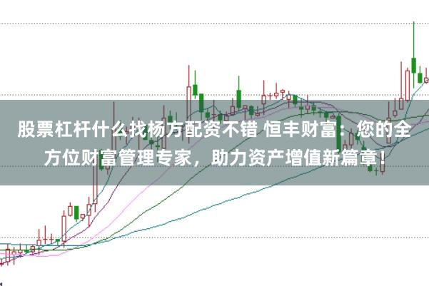 股票杠杆什么找杨方配资不错 恒丰财富：您的全方位财富管理专家，助力资产增值新篇章！