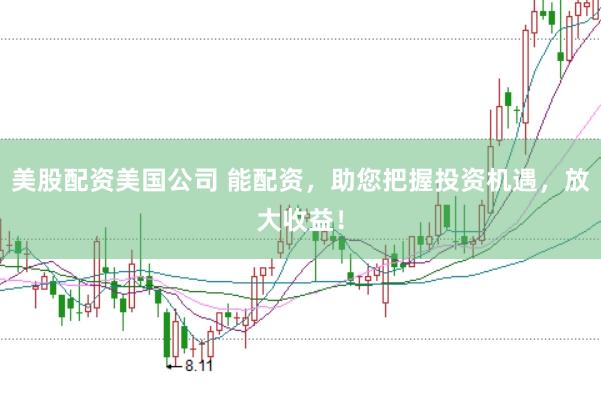 美股配资美国公司 能配资，助您把握投资机遇，放大收益！